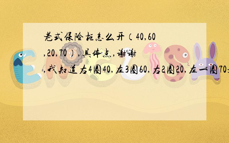 老式保险柜怎么开（40,60,20,70）,具体点,谢谢,我知道右4圈40,左3圈60,右2圈20,左一圈70是上海大王的牌子，只有一把钥匙和一个表盘