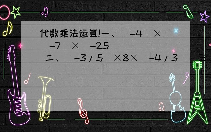 代数乘法运算!一、(-4)×(-7)×(-25)     二、(-3/5)×8×(-4/3)  三、(-0.5)×(-1)×3/4×(-8)三、(-0.5)×(-1)×4/3×(-8) 是这道