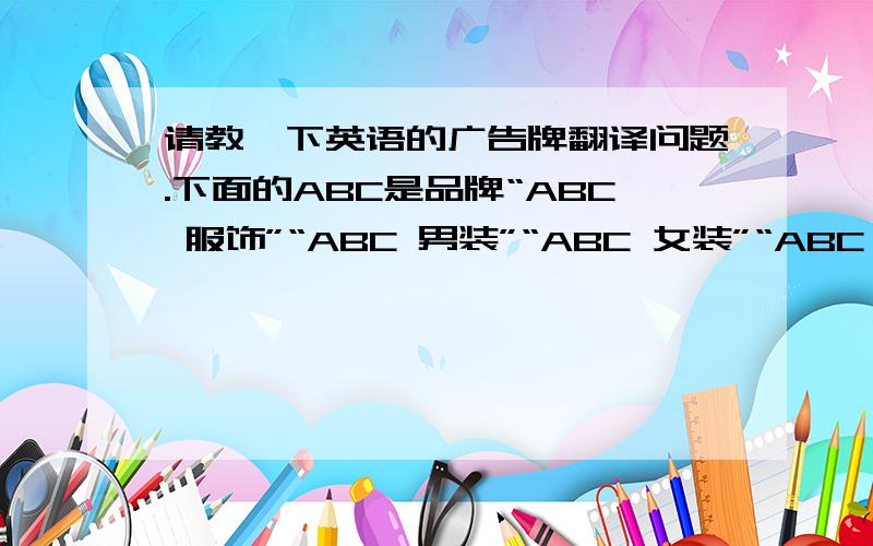 请教一下英语的广告牌翻译问题.下面的ABC是品牌“ABC 服饰”“ABC 男装”“ABC 女装”“ABC 皮装”以上都是出现在衣服吊牌或正式的广告LOGO上请问这些 服饰,男装,女装,皮装 应如何翻译?万分