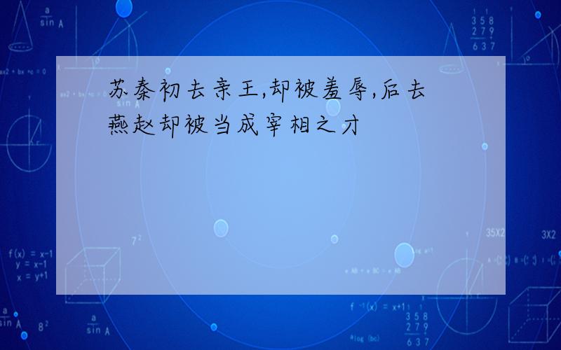 苏秦初去亲王,却被羞辱,后去燕赵却被当成宰相之才