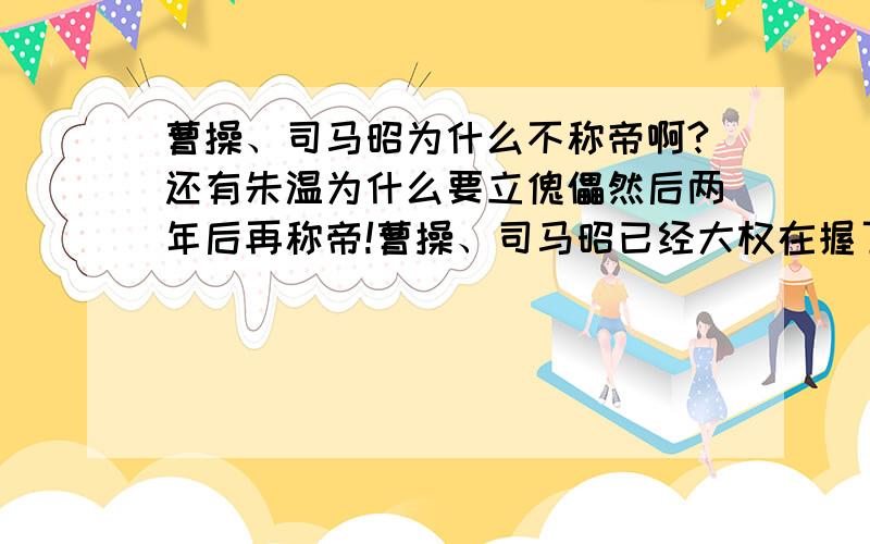 曹操、司马昭为什么不称帝啊?还有朱温为什么要立傀儡然后两年后再称帝!曹操、司马昭已经大权在握了,为什么他们不称帝啊?还有朱温当时杀了唐昭宗后,为什么不立刻称帝?要立个傀儡然后