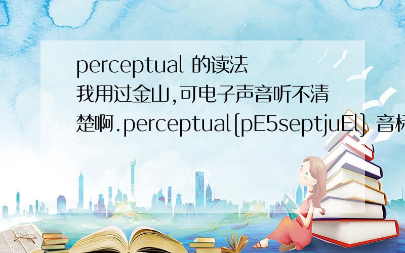 perceptual 的读法我用过金山,可电子声音听不清楚啊.perceptual[pE5septjuEl] 音标打不出来!请问 单词尾巴发音 