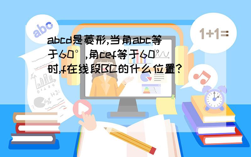 abcd是菱形,当角abc等于60°,角cef等于60°时,f在线段BC的什么位置?