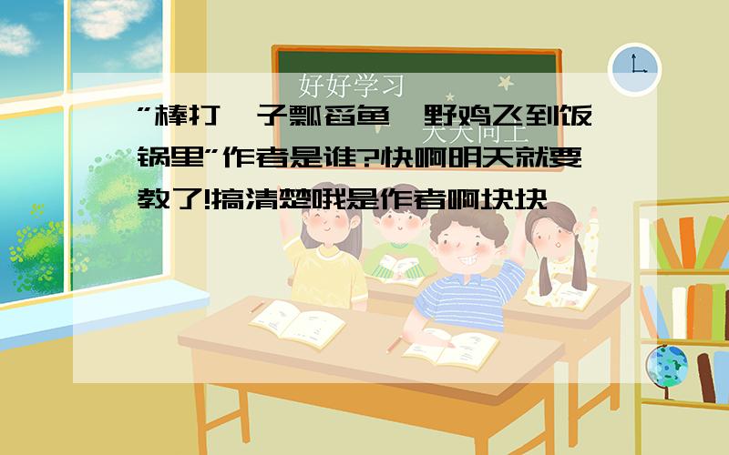 ”棒打狍子瓢舀鱼,野鸡飞到饭锅里”作者是谁?快啊明天就要教了!搞清楚哦是作者啊块块