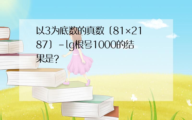 以3为底数的真数〔81×2187〕－lg根号1000的结果是?