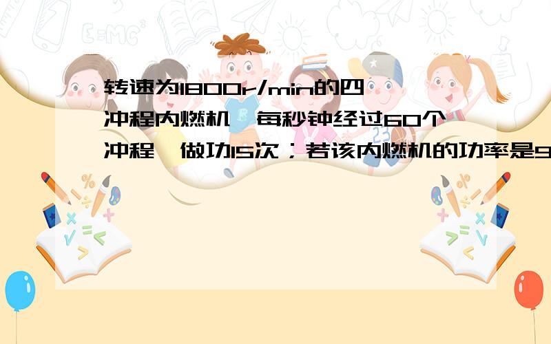 转速为1800r/min的四冲程内燃机,每秒钟经过60个冲程,做功15次；若该内燃机的功率是9000w,则一次做功为多少J,答案是600我知道,但过程我不懂,为什么9000除15,