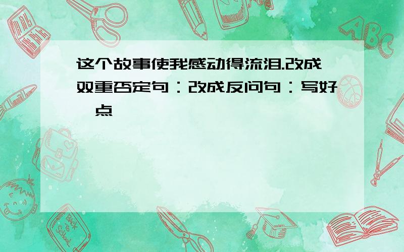 这个故事使我感动得流泪.改成双重否定句：改成反问句：写好一点