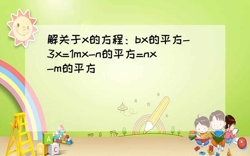 解关于x的方程：bx的平方-3x=1mx-n的平方=nx-m的平方