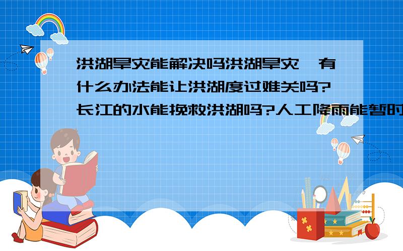 洪湖旱灾能解决吗洪湖旱灾,有什么办法能让洪湖度过难关吗?长江的水能挽救洪湖吗?人工降雨能暂时缓解下吗?人工降雨依赖天气因素吗?政府会采取措施挽救吗?（这里不是指生活补贴,是指挽