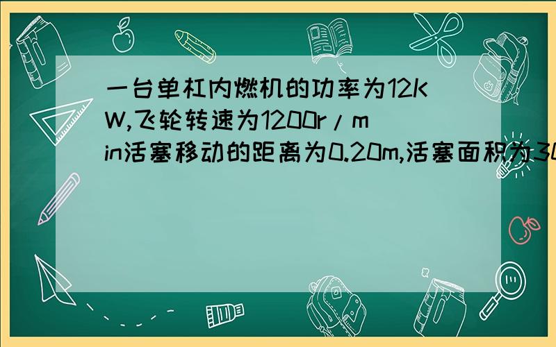 一台单杠内燃机的功率为12KW,飞轮转速为1200r/min活塞移动的距离为0.20m,活塞面积为300cm²,求燃气对活塞的平均压强?