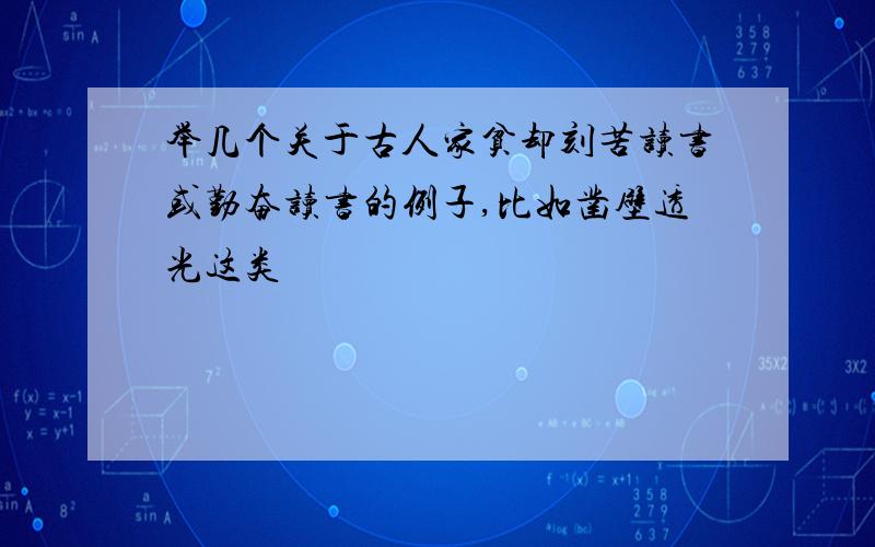 举几个关于古人家贫却刻苦读书或勤奋读书的例子,比如凿壁透光这类