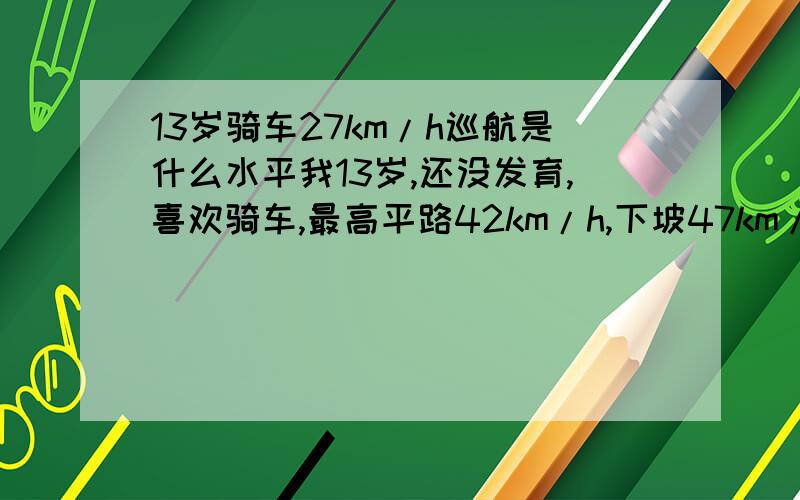 13岁骑车27km/h巡航是什么水平我13岁,还没发育,喜欢骑车,最高平路42km/h,下坡47km/h,是什么水平