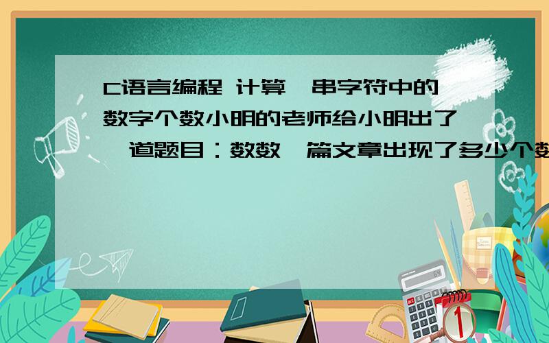 C语言编程 计算一串字符中的数字个数小明的老师给小明出了一道题目：数数一篇文章出现了多少个数字,请你帮帮他吧.输入输入一个字符串,由空格、英文字母、数字组成,以回车结束,长度小