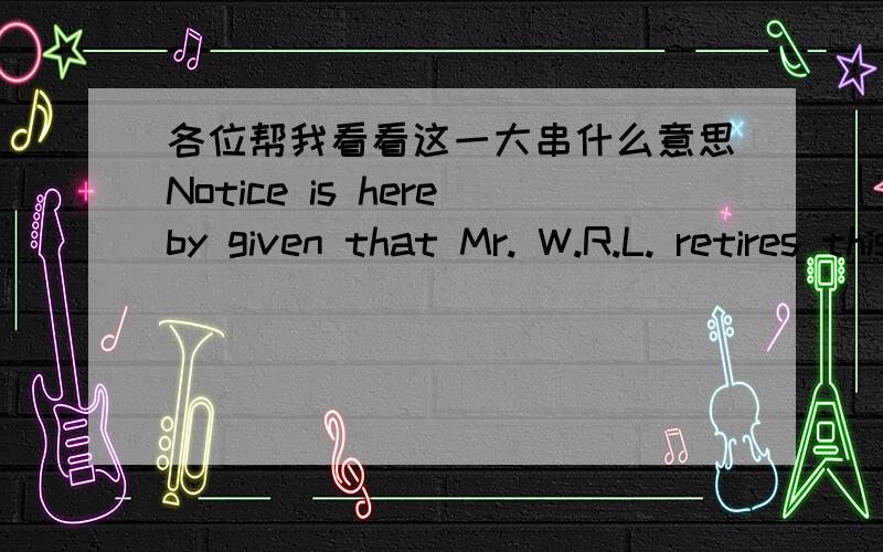 各位帮我看看这一大串什么意思Notice is hereby given that Mr. W.R.L. retires this day by mutual consent, from the firm of H.B. & CO