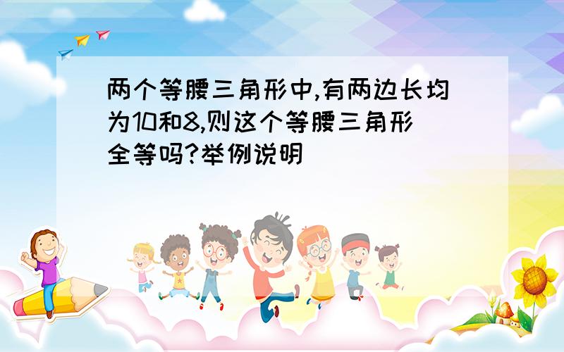 两个等腰三角形中,有两边长均为10和8,则这个等腰三角形全等吗?举例说明