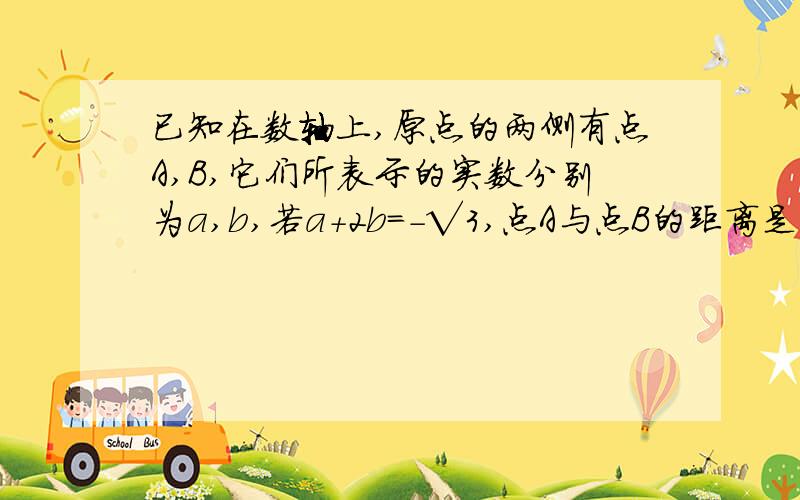 已知在数轴上,原点的两侧有点A,B,它们所表示的实数分别为a,b,若a+2b=-√3,点A与点B的距离是3+√3,求a-2b的值?