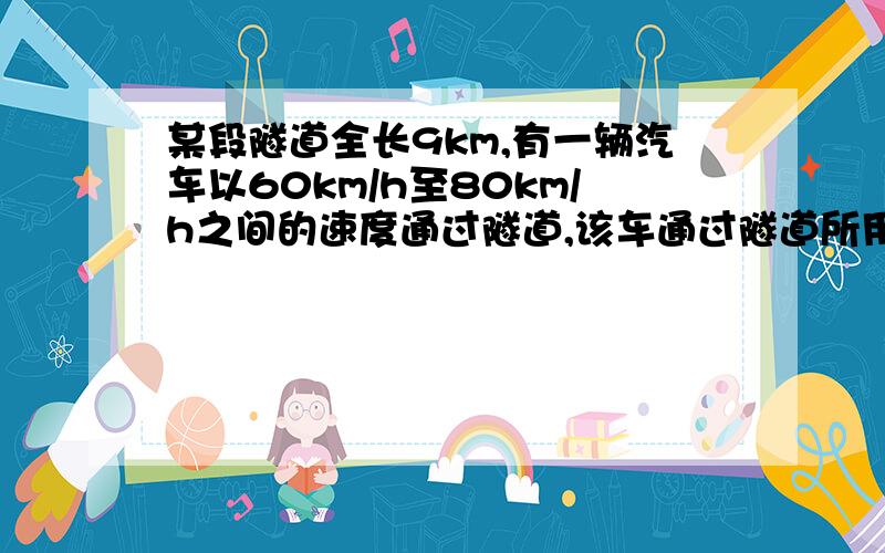 某段隧道全长9km,有一辆汽车以60km/h至80km/h之间的速度通过隧道,该车通过隧道所用的时间可能是（ ）A.6min B.8min C.10min D.12min