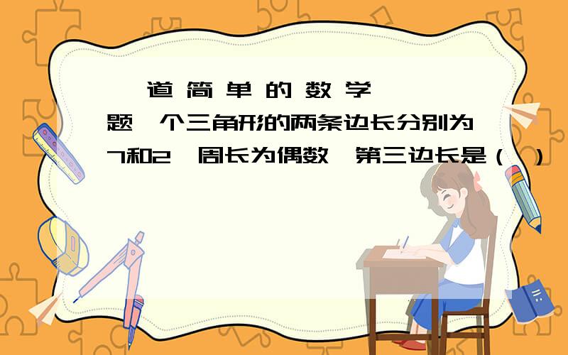 一 道 简 单 的 数 学 题一个三角形的两条边长分别为7和2,周长为偶数,第三边长是（ ）