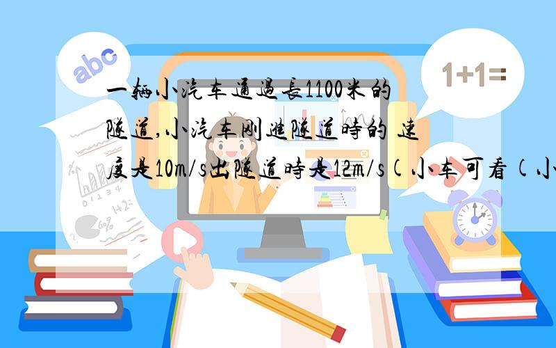 一辆小汽车通过长1100米的隧道,小汽车刚进隧道时的 速度是10m/s出隧道时是12m/s(小车可看(小车可看成质点)求,小汽车过隧道时的加速度是多大?通过隧道所用时间是多帅少?