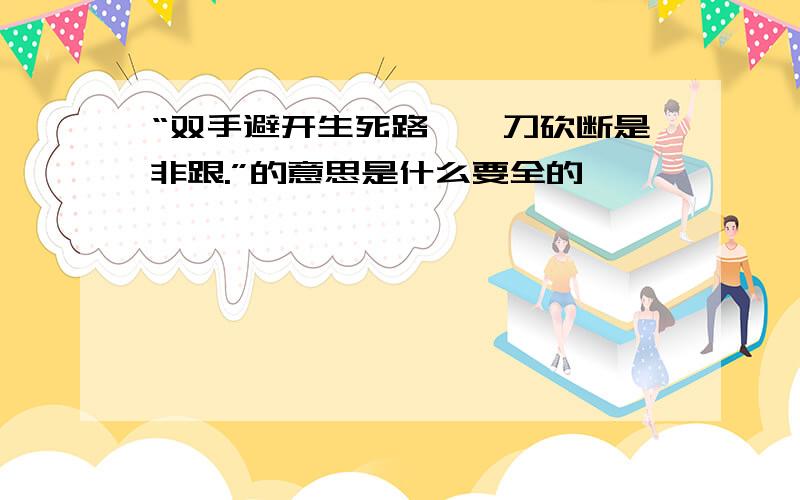 “双手避开生死路,一刀砍断是非跟.”的意思是什么要全的