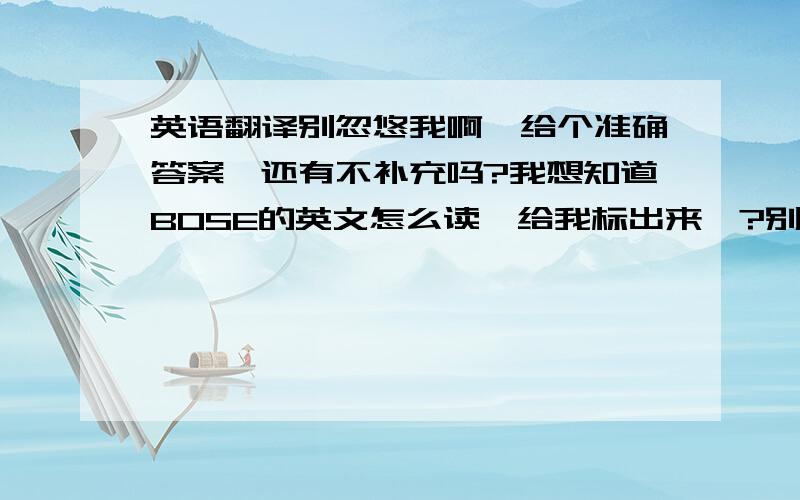 英语翻译别忽悠我啊,给个准确答案,还有不补充吗?我想知道BOSE的英文怎么读,给我标出来呗?别来骗分啊,这两个牌子都有,认为没有的就别答了!