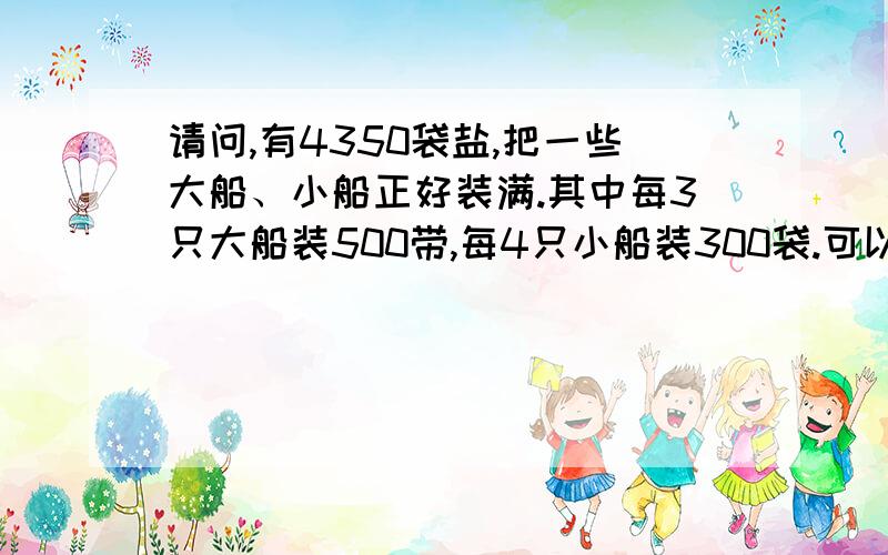 请问,有4350袋盐,把一些大船、小船正好装满.其中每3只大船装500带,每4只小船装300袋.可以的话,请不要写“/”这个,可以用字来表示.