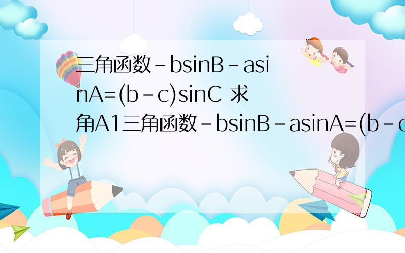 三角函数-bsinB-asinA=(b-c)sinC 求角A1三角函数-bsinB-asinA=(b-c)sinC 求角A