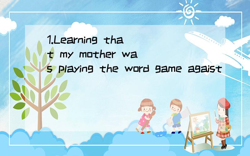 1.Learning that my mother was playing the word game agaist ______,I bought a computer for her to play against.A.her B.me C.itself D.herself2.After looking through the art books here,I found Andrew's paintings to be the closest to ______ I thought goo