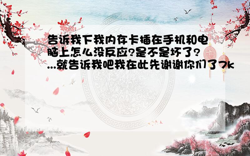 告诉我下我内存卡插在手机和电脑上怎么没反应?是不是坏了?...就告诉我吧我在此先谢谢你们了7k