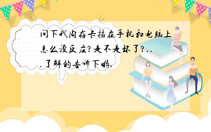 问下我内存卡插在手机和电脑上怎么没反应?是不是坏了?...了解的告诉下哟,