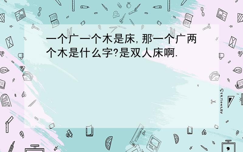 一个广一个木是床,那一个广两个木是什么字?是双人床啊.