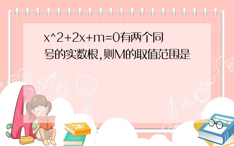 x^2+2x+m=0有两个同号的实数根,则M的取值范围是