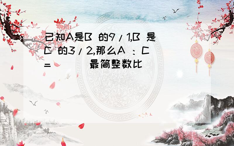 已知A是B 的9/1,B 是C 的3/2,那么A ：C =（ ）（最简整数比）