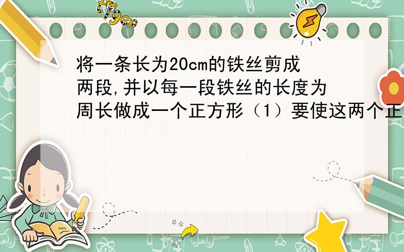 将一条长为20cm的铁丝剪成两段,并以每一段铁丝的长度为周长做成一个正方形（1）要使这两个正方形的面积之和等于17平方厘米,那么这段铁丝剪成两段后的长度分别是多少?（2）两个正方形