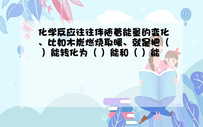 化学反应往往伴随着能量的变化、比如木炭燃烧取暖、就是把（ ）能转化为（ ）能和（ ）能