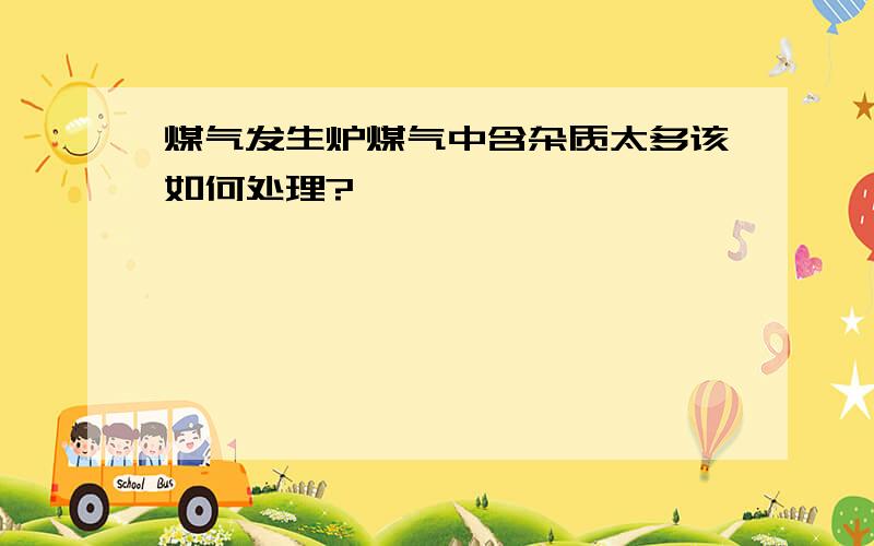 煤气发生炉煤气中含杂质太多该如何处理?