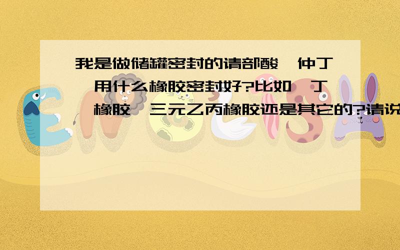 我是做储罐密封的请部酸酯仲丁酯用什么橡胶密封好?比如,丁腈橡胶,三元乙丙橡胶还是其它的?请说明原因那氟橡胶行不行啊或者聚四氟乙烯呢