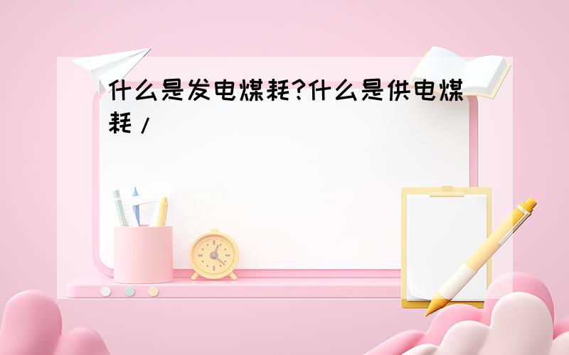 什么是发电煤耗?什么是供电煤耗/