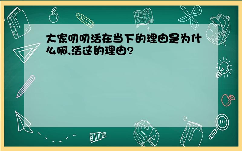 大家叨叨活在当下的理由是为什么啊,活这的理由?