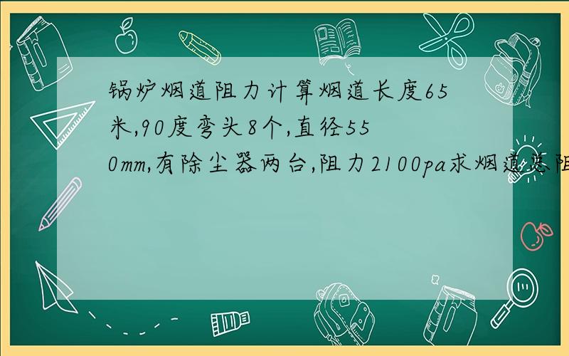 锅炉烟道阻力计算烟道长度65米,90度弯头8个,直径550mm,有除尘器两台,阻力2100pa求烟道总阻力