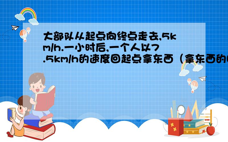 大部队从起点向终点走去,5km/h.一小时后,一个人以7.5km/h的速度回起点拿东西（拿东西的时间不算）,又以同样的速度追大部队.结果在离终点2.5km的地方追上大部队.求：起点到终点有多远?我算