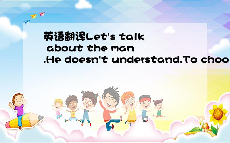 英语翻译Let's talk about the man.He doesn't understand.To choose on love cause then the life won't be the same.Two ladies in the heart.He need to feel alive.The love for one of them.Feed on the other one.If one is missing then the other one will