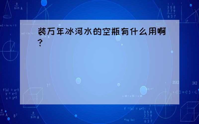 装万年冰河水的空瓶有什么用啊?