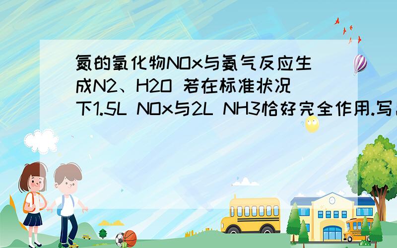 氮的氧化物NOx与氨气反应生成N2、H2O 若在标准状况下1.5L NOx与2L NH3恰好完全作用.写出化学方程式给出正确答案是4xNH3+6NOx=====[2x+3]N2+6xH2O但为什么呢