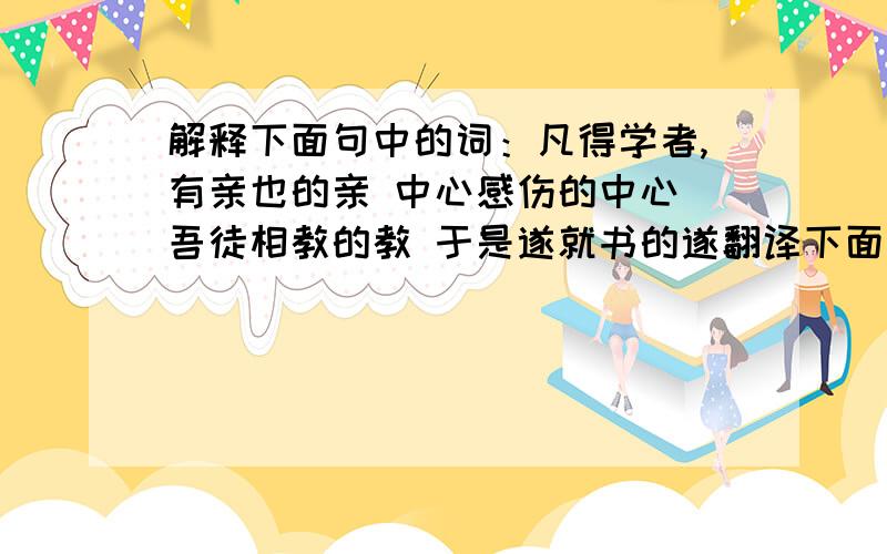 解释下面句中的词：凡得学者,有亲也的亲 中心感伤的中心 吾徒相教的教 于是遂就书的遂翻译下面句子孤者易伤,贫者易感.一则愿其不孤,二则羡其得学.童子苟有志,吾徒相教,不求资也电脑前