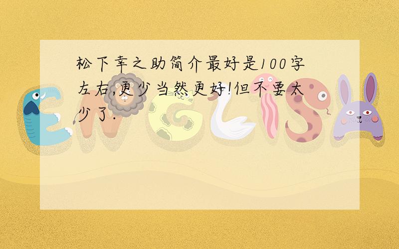 松下幸之助简介最好是100字左右,更少当然更好!但不要太少了.