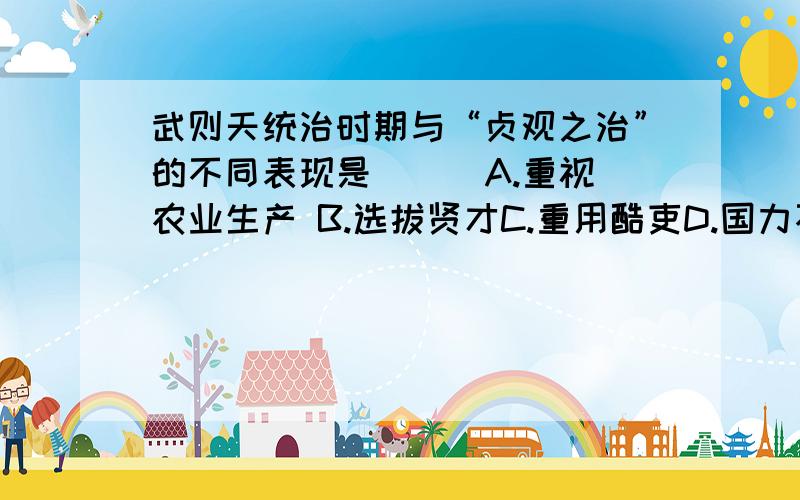 武则天统治时期与“贞观之治”的不同表现是（ ） A.重视农业生产 B.选拔贤才C.重用酷吏D.国力不断加强还要说出为什么