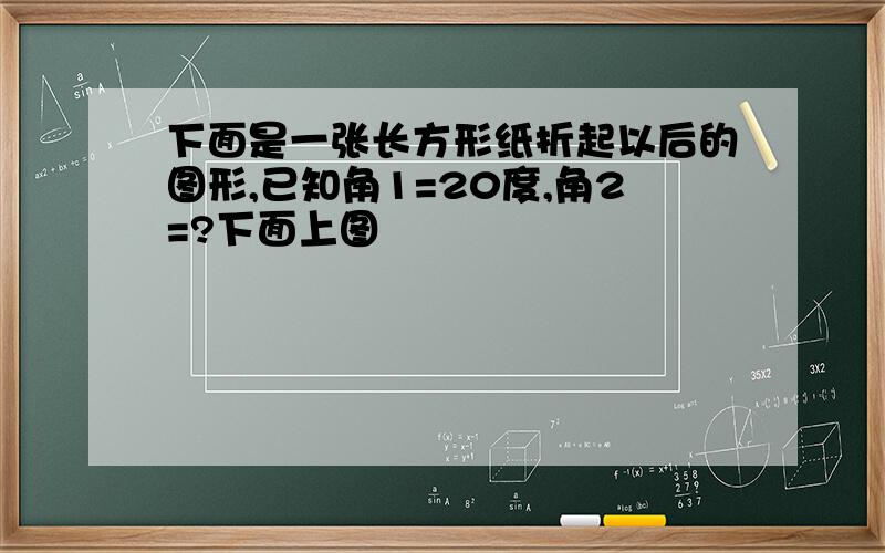 下面是一张长方形纸折起以后的图形,已知角1=20度,角2=?下面上图