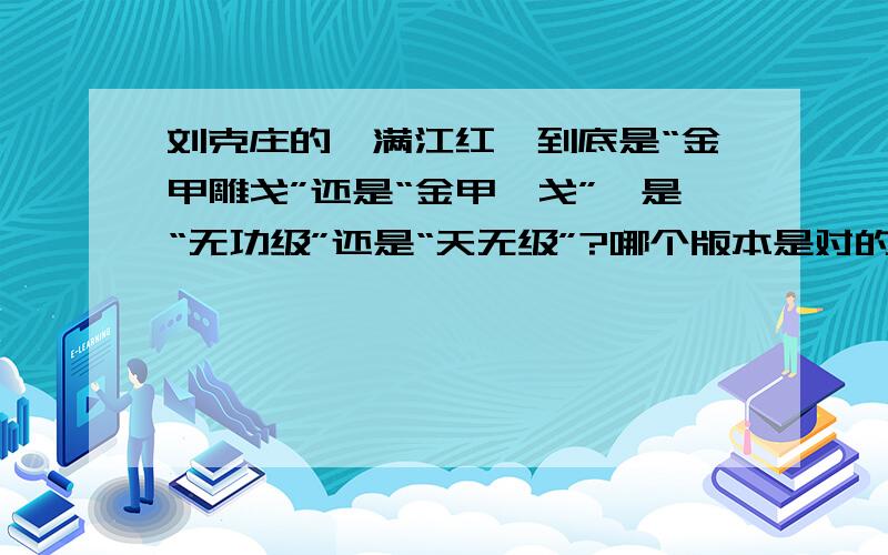 刘克庄的《满江红》到底是“金甲雕戈”还是“金甲琱戈”,是“无功级”还是“天无级”?哪个版本是对的?如题,网上有好几个版本的刘克庄《满江红》百度百科：满江红 　　夜雨凉甚,忽动