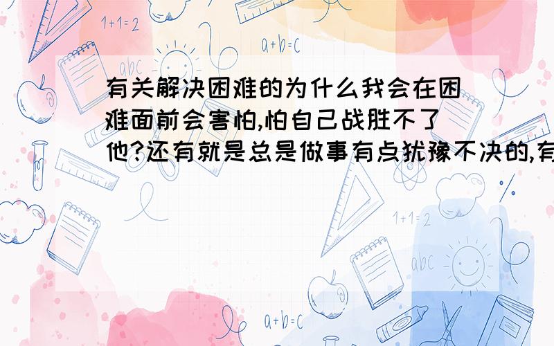 有关解决困难的为什么我会在困难面前会害怕,怕自己战胜不了他?还有就是总是做事有点犹豫不决的,有时对自己下不了狠心,就是读书是不是不如说在锻炼一个人的性格与品质?